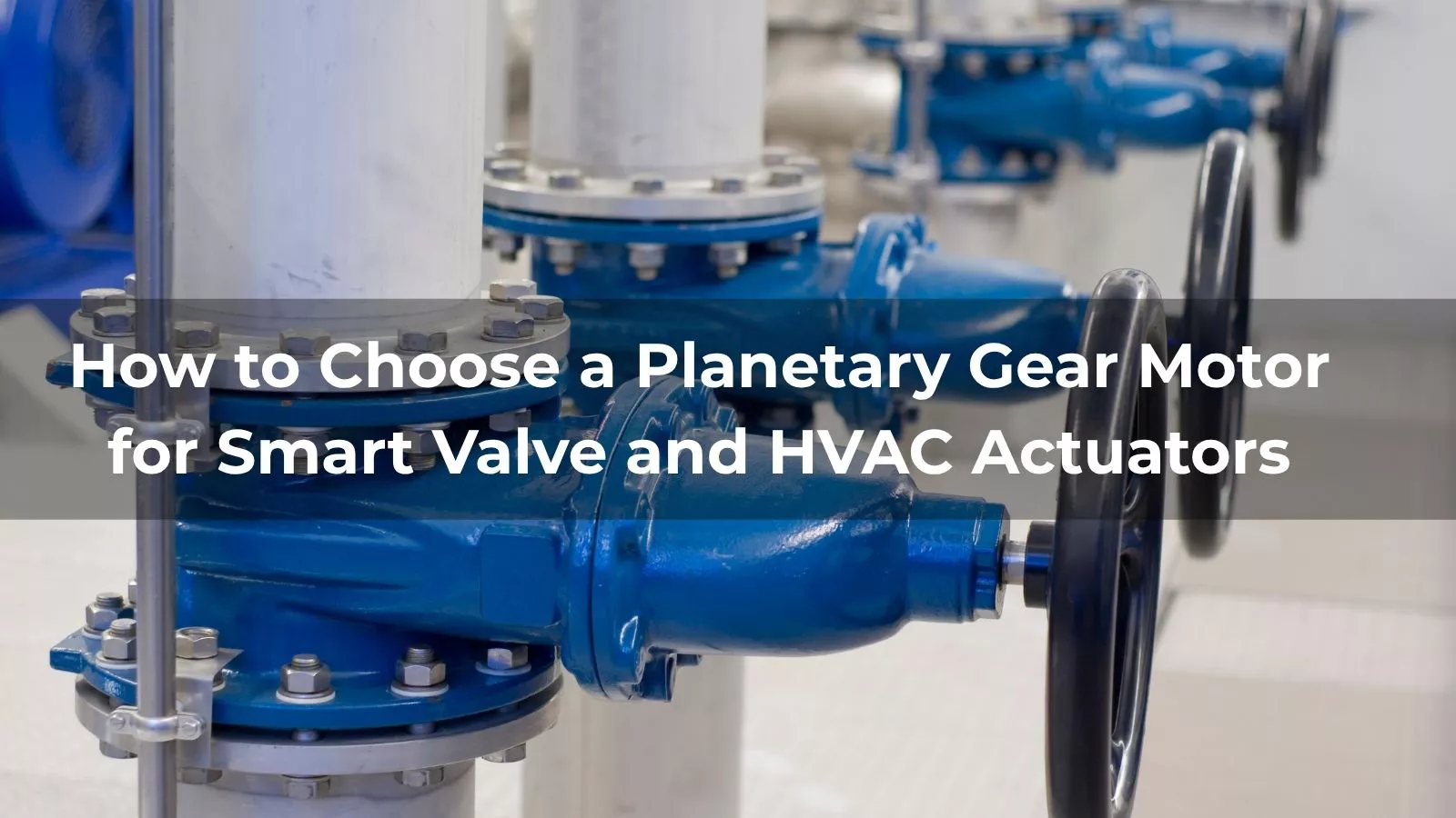 How to Choose a Planetary Gear Motor for Smart Valve and HVAC Actuators
